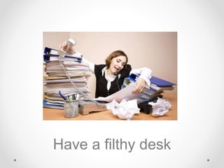 Have a filthy desk
 