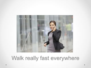 Walk really fast everywhere
 