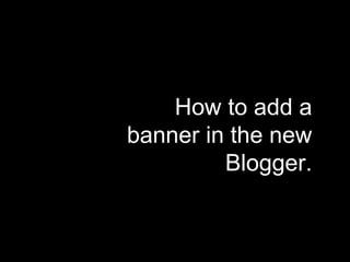 How to add a banner in the new Blogger. 