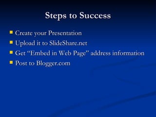 Steps to Success
Create your Presentation
Upload it to SlideShare.net
Get “Embed in Web Page” address information
Post to Blogger.com