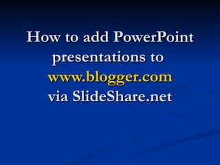 How to add PowerPoint
   presentations to
  www.blogger.com
  via SlideShare.net
 