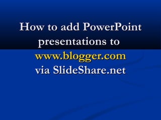 How to add PowerPoint
   presentations to
  www.blogger.com
  via SlideShare.net
 