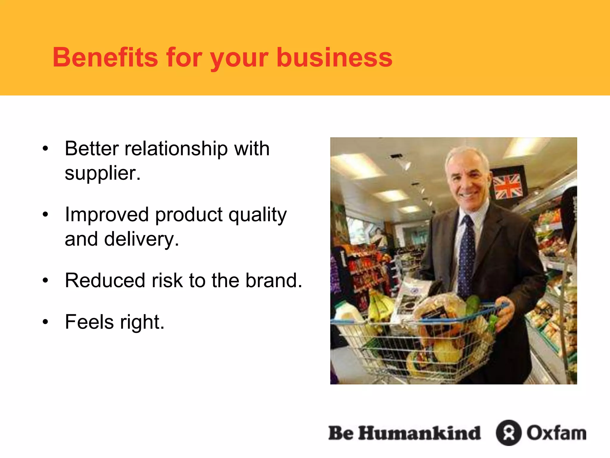 Benefits for your businessBetter relationship with supplier.Improved product quality and delivery.Reduced risk to the brand.Feels right.