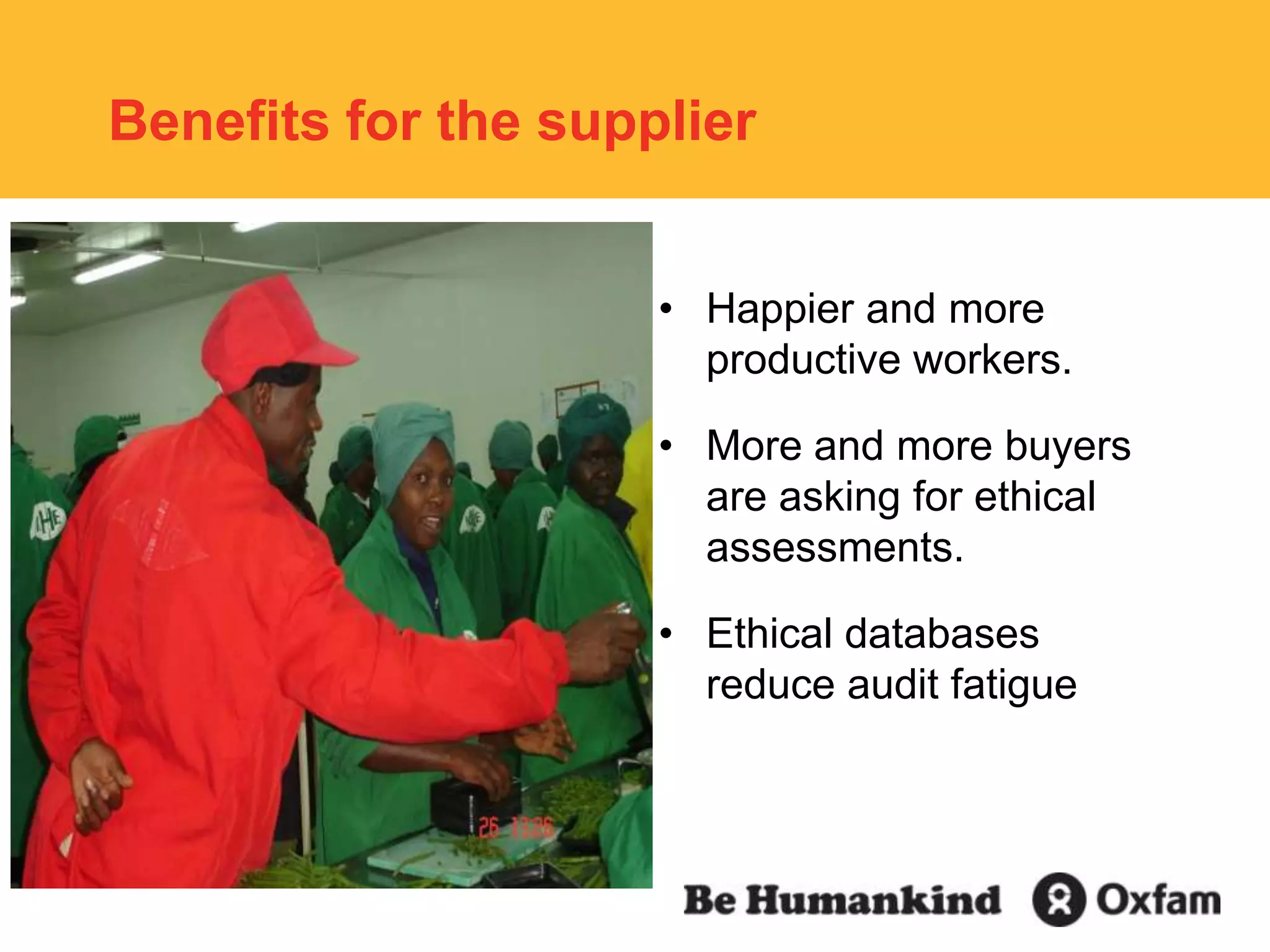 Benefits for the supplierHappier and more productive workers.More and more buyers are asking for ethical assessments.Ethical databases  reduce audit fatigue