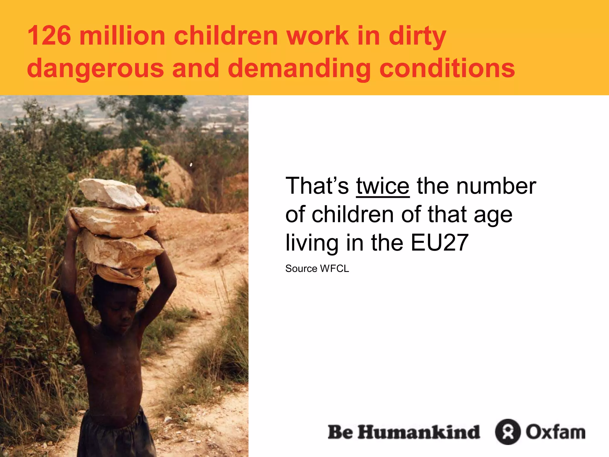 126 million children work in dirty dangerous and demanding conditionsThat’s twice the number of children of that age living in the EU27Source WFCL