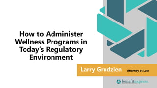 Larry Grudzien Attorney at Law
How to Administer
Wellness Programs in
Today’s Regulatory
Environment
 