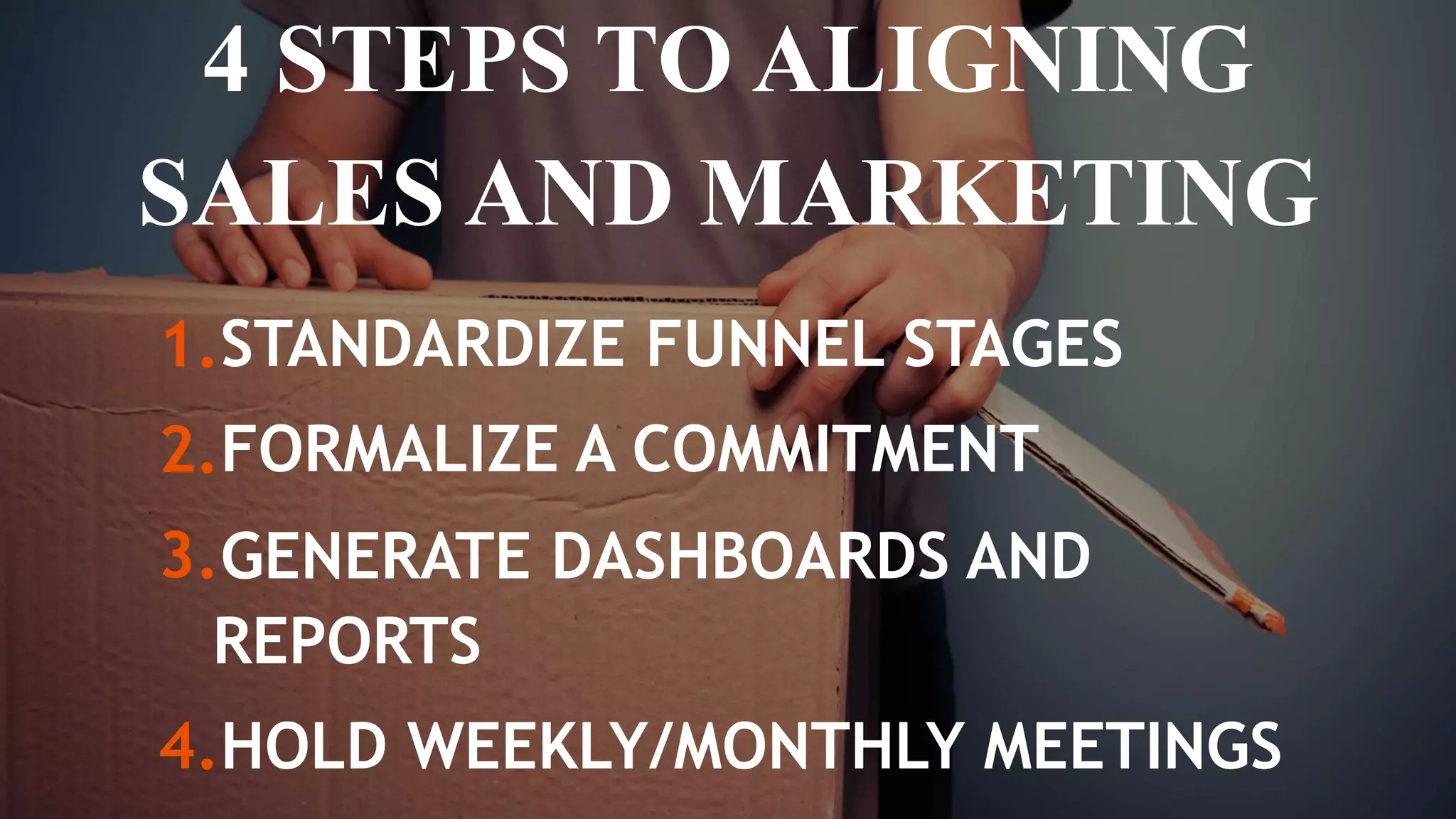 4 STEPS TO ALIGNING
SALES AND MARKETING
1.STANDARDIZE FUNNEL STAGES
2.FORMALIZE A COMMITMENT
3.GENERATE DASHBOARDS AND
REPORTS
4.HOLD WEEKLY/MONTHLY MEETINGS
 