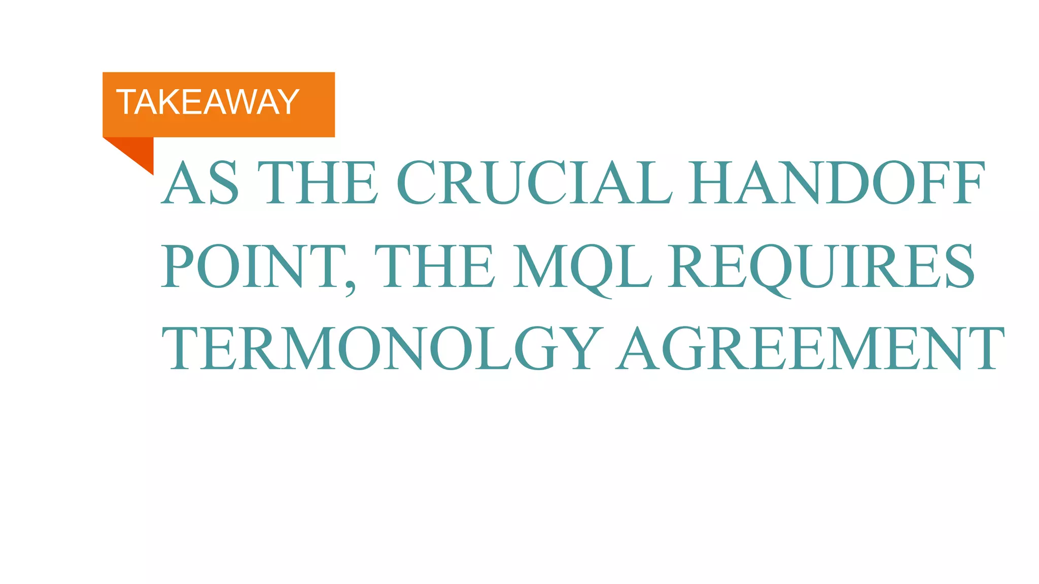 AS THE CRUCIAL HANDOFF
POINT, THE MQL REQUIRES
TERMONOLGY AGREEMENT
TAKEAWAY
 