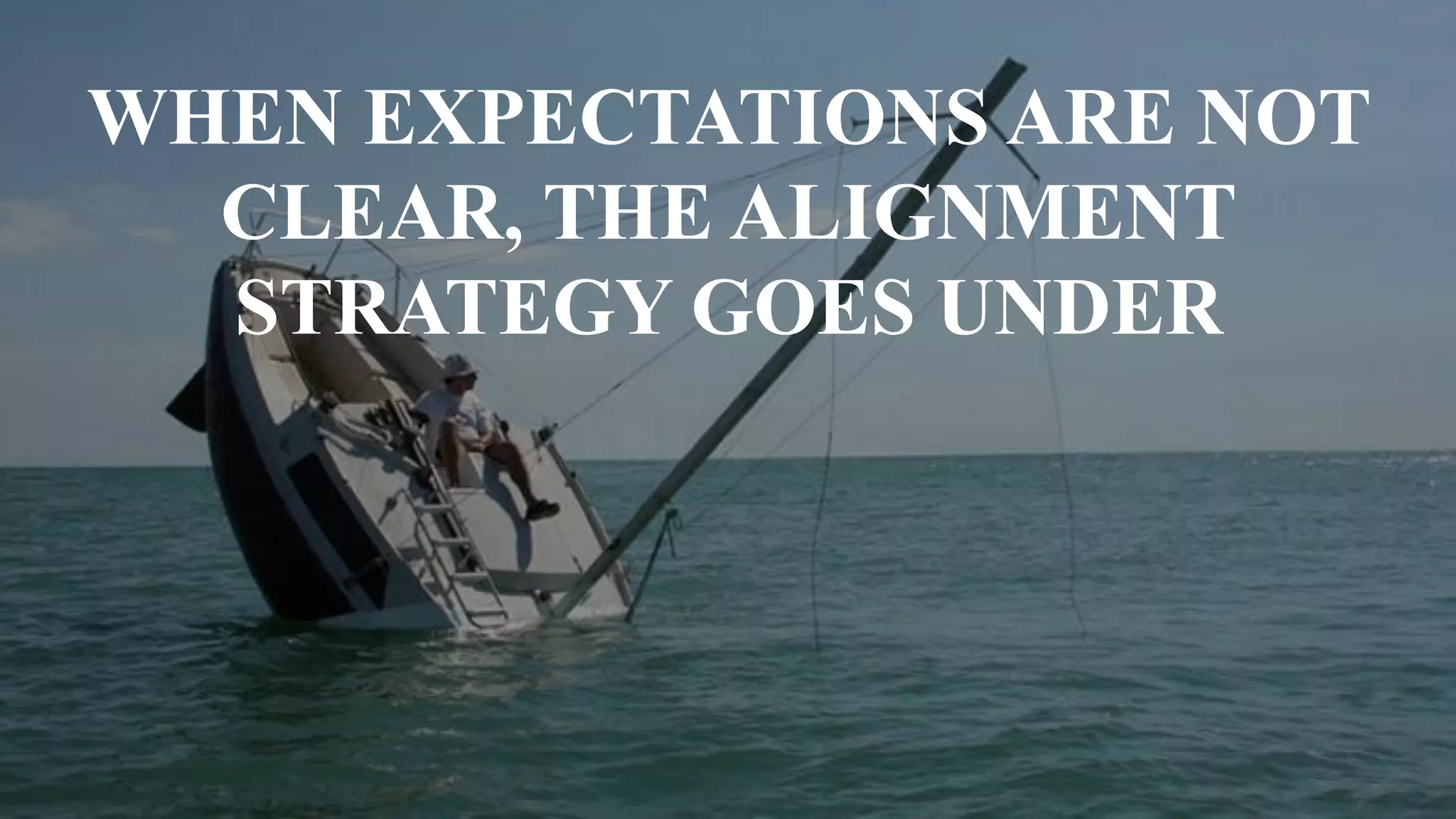 WHEN EXPECTATIONS ARE NOT
CLEAR, THE ALIGNMENT
STRATEGY GOES UNDER
 