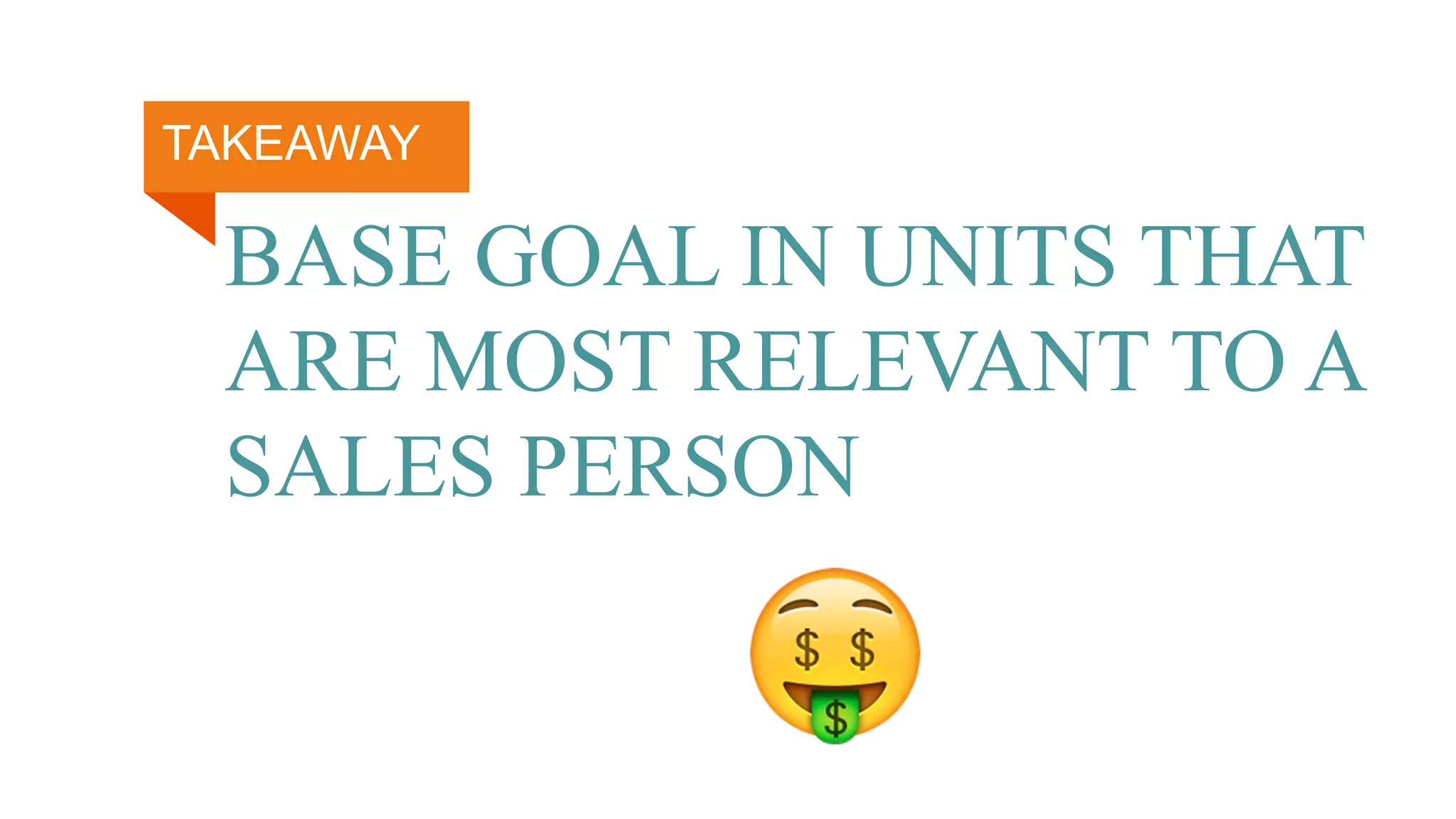 BASE GOAL IN UNITS THAT
ARE MOST RELEVANT TO A
SALES PERSON
🤑
TAKEAWAY
 