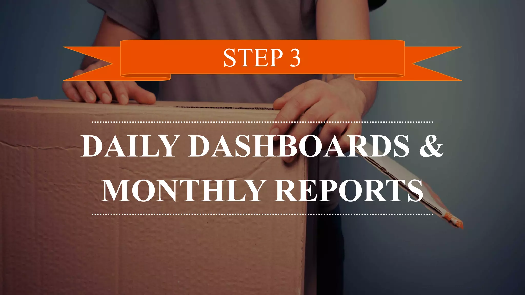 DAILY DASHBOARDS &
MONTHLY REPORTS
STEP 3
 