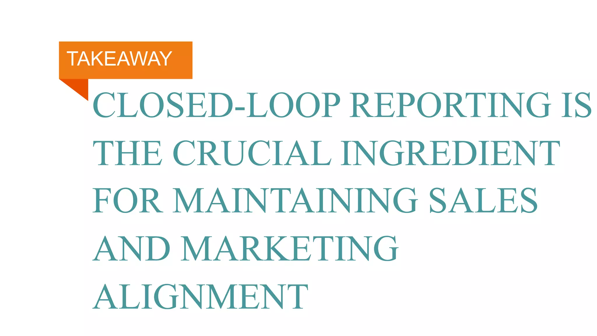 CLOSED-LOOP REPORTING IS
THE CRUCIAL INGREDIENT
FOR MAINTAINING SALES
AND MARKETING
ALIGNMENT
TAKEAWAY
 