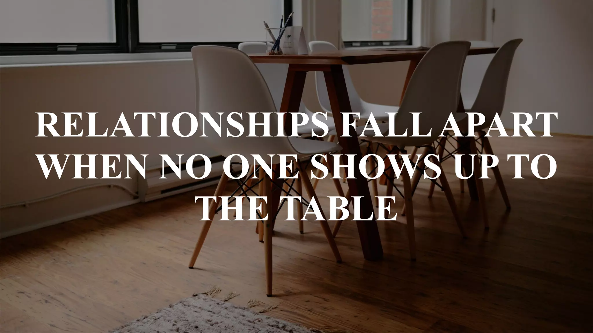 RELATIONSHIPS FALLAPART
WHEN NO ONE SHOWS UP TO
THE TABLE
 