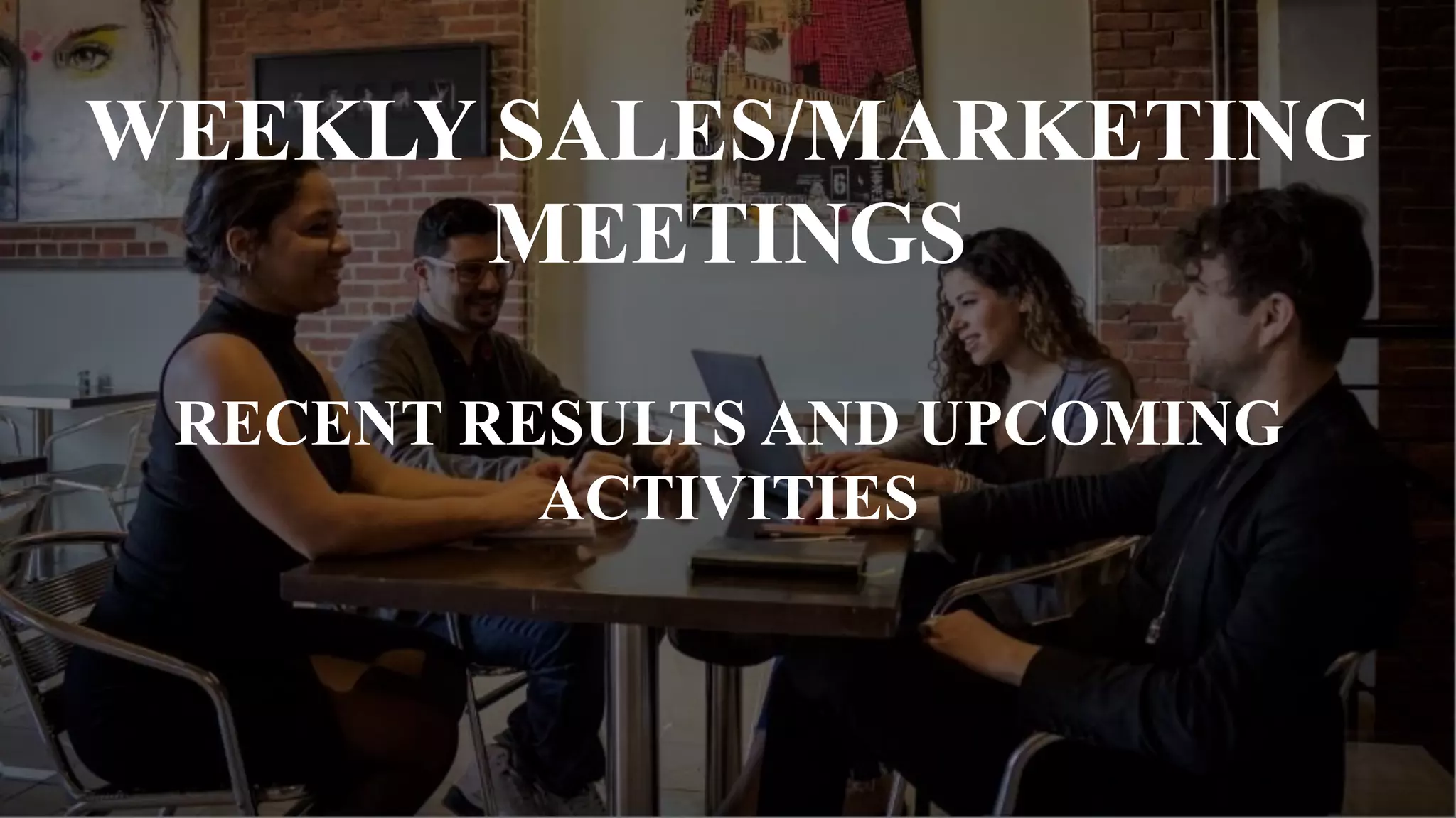 RECENT RESULTS AND UPCOMING
ACTIVITIES
WEEKLY SALES/MARKETING
MEETINGS
 