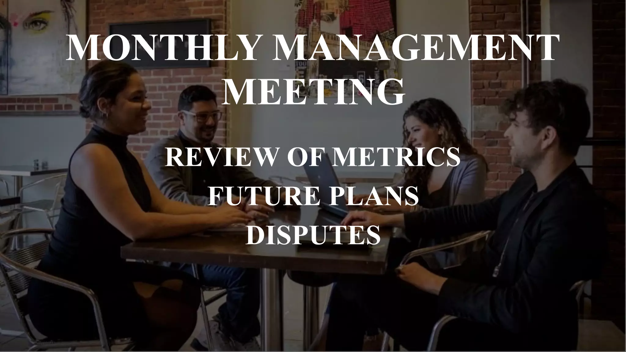 MONTHLY MANAGEMENT
MEETING
REVIEW OF METRICS
FUTURE PLANS
DISPUTES
 