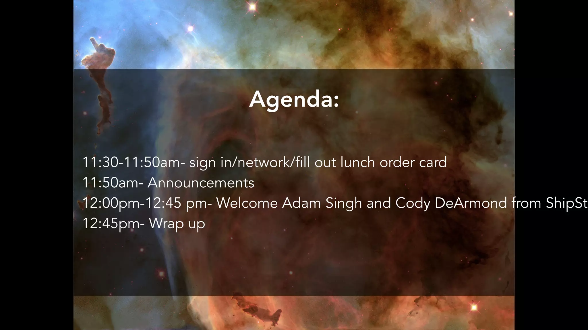 Agenda:
11:30-11:50am- sign in/network/fill out lunch order card
11:50am- Announcements
12:00pm-12:45 pm- Welcome Adam Singh and Cody DeArmond from ShipSta
12:45pm- Wrap up
 