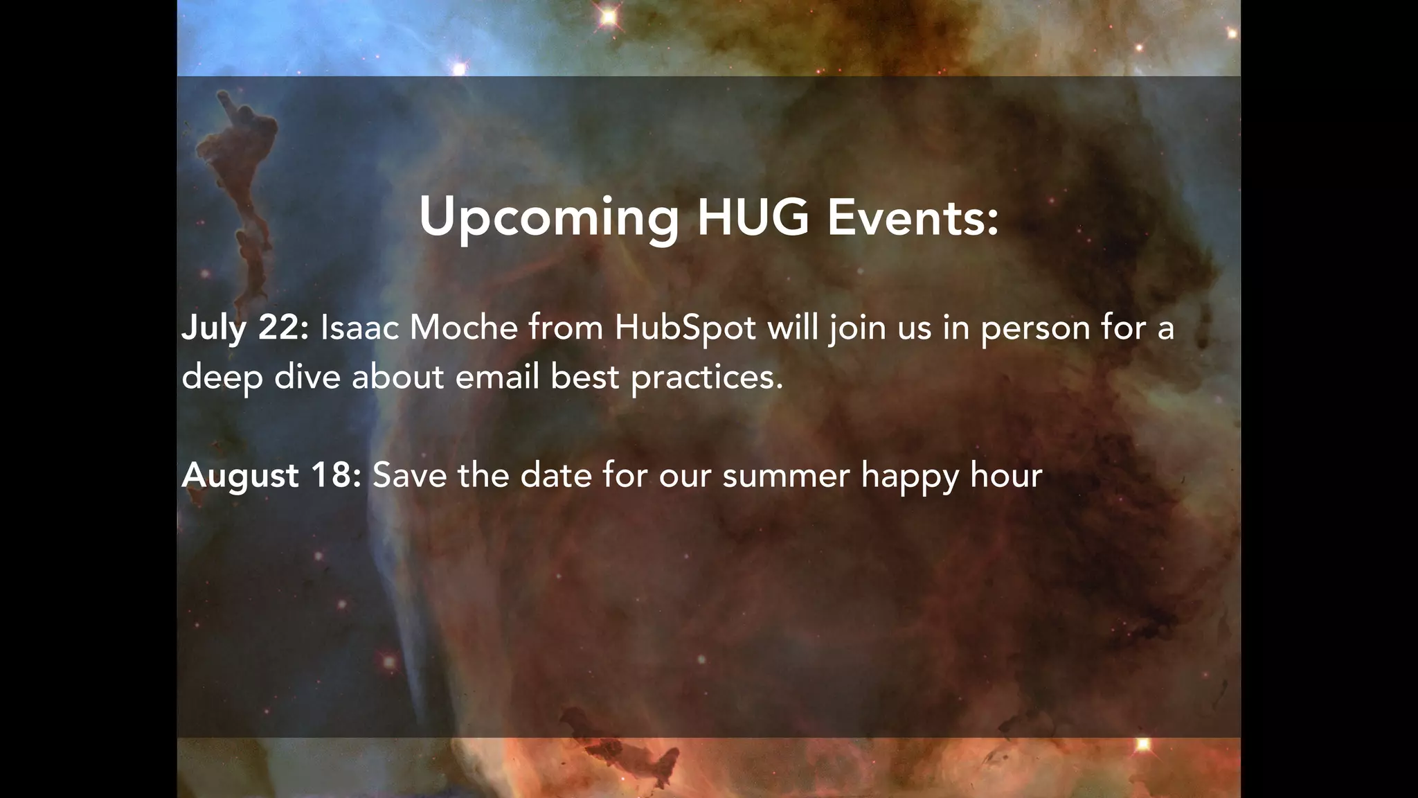 Upcoming HUG Events:
July 22: Isaac Moche from HubSpot will join us in person for a
deep dive about email best practices.
August 18: Save the date for our summer happy hour
 