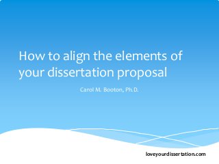 loveyourdissertation.com
How to align the elements of
your dissertation proposal
Carol M. Booton, Ph.D.
 