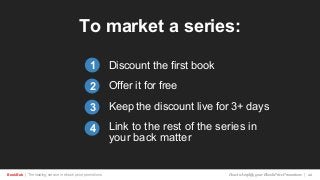 BookBub | The leading service in ebook price promotions!
To market a series:
Discount the first book
Offer it for free
Keep the discount live for 3+ days
Link to the rest of the series in
your back matter
1
2
3
How to Amplify your Ebook Price Promotions | 22
4
 