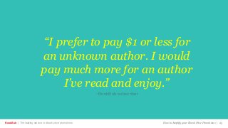 BookBub | The leading service in ebook price promotions! How to Amplify your Ebook Price Promotions | 25
“I prefer to pay $1 or less for
an unknown author. I would
pay much more for an author
I’ve read and enjoy.”
- BookBub subscriber
 