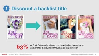of BookBub readers have purchased other books by an
author they discovered through a price promotion
BookBub | The leading service in ebook price promotions!
63%
How to Amplify your Ebook Price Promotions | 28
Discount a backlist title1
 