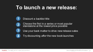 BookBub | The leading service in ebook price promotions!
To launch a new release:
Discount a backlist title
Choose the first in a series or most popular
standalone at the lowest price possible
Use your back matter to drive new release sales
Try discounting after the new book launches
1
2
3
How to Amplify your Ebook Price Promotions | 30
4
 