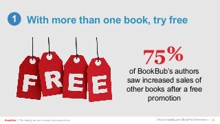 BookBub | The leading service in ebook price promotions!
With more than one book, try free1
How to Amplify your Ebook Price Promotions | 34
of BookBub’s authors
saw increased sales of
other books after a free
promotion
75%
 