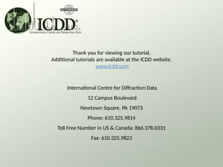 Thank you for viewing our tutorial.
Additional tutorials are available at the ICDD website.
www.icdd.com
International Centre for Diffraction Data
12 Campus Boulevard
Newtown Square, PA 19073
Phone: 610.325.9814
Toll Free Number in US & Canada: 866.378.0331
Fax: 610.325.9823
 