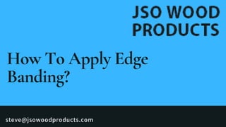 steve@jsowoodproducts.com
How To Apply Edge
Banding?
 