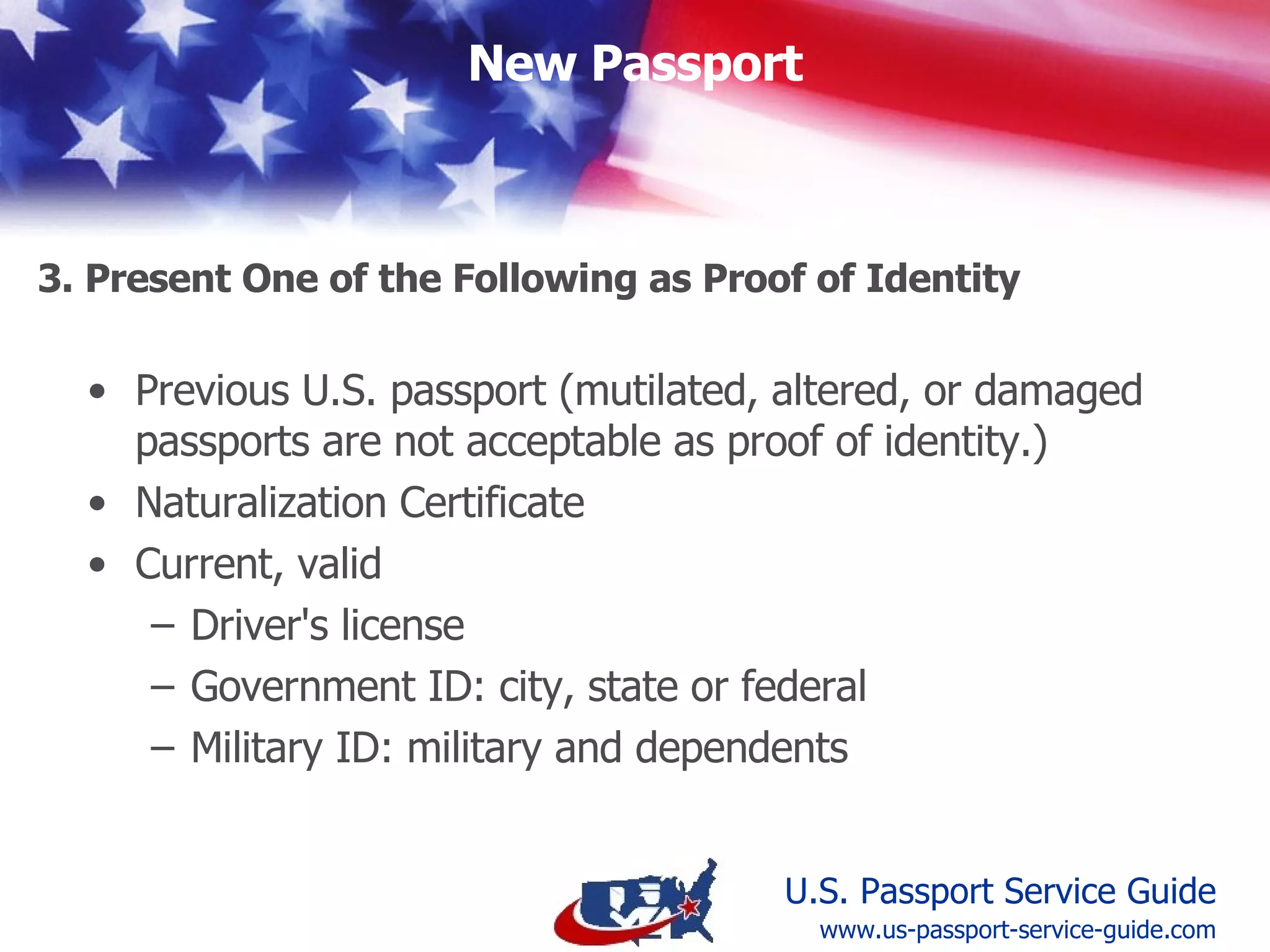 Previously issued, undamaged U.S. passport Naturalization Certificate Valid Driver's License Current Government ID (city, state or federal) Current Military ID (military and dependents)  3. Present Proof of Identity (one of following) www.us-passport-service-guide.com 