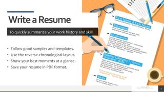 • Follow good samples and templates.
• Use the reverse-chronological layout.
• Show your best moments at a glance.
• Save your resume in PDF format.
3
WriteaResume
To quickly summarize your work history and skill
sets
 