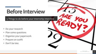 • Do your research
• Plan some questions
• Organize your paperwork
• Prepare an outfit
• Don’t be late
6
BeforeInterview
5 Things to do before your internship interview
 
