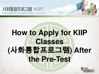 How to Apply for KIIP
Classes
(사화통합프로그램) After
the Pre-Test

 