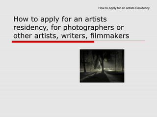 How to Apply for an Artists Residency



How to apply for an artists
residency, for photographers or
other artists, writers, filmmakers
 