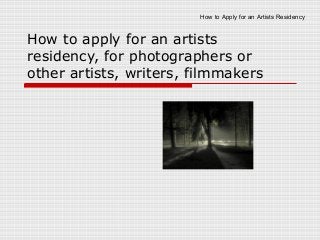 How to Apply for an Artists Residency
How to apply for an artists
residency, for photographers or
other artists, writers, filmmakers
 