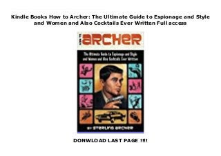 Kindle Books How to Archer: The Ultimate Guide to Espionage and Style
and Women and Also Cocktails Ever Written Full access
DONWLOAD LAST PAGE !!!!
This books ( How to Archer: The Ultimate Guide to Espionage and Style and Women and Also Cocktails Ever Written ) Made by Sterling Archer About Books Lying is like 95% of what I do. But believe me: in this book, I’ll let you know exactly how to become a master spy just like me. Obviously, you won’t be as good at it as I am, but that’s because you’re you, and I’m Sterling Archer. I know, I know, it sucks not being me. But don’t beat yourself up about it, because I’m going to show you all the good stuff—what to wear; what to drink; how to seduce women (and, when necessary, men); how to beat up men (and, when necessary, women); how to tell the difference between call girls and hookers (hint: when they’re dead, they’re just hookers) and everything about weapons, secret devices, lying ex-girlfriends, and turtlenecks. In a word? How to Archer. To Download Please Click https://fomesrtyzizi.blogspot.com/?book=0062066315
 