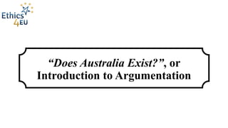 “Does Australia Exist?”, or
Introduction to Argumentation
 