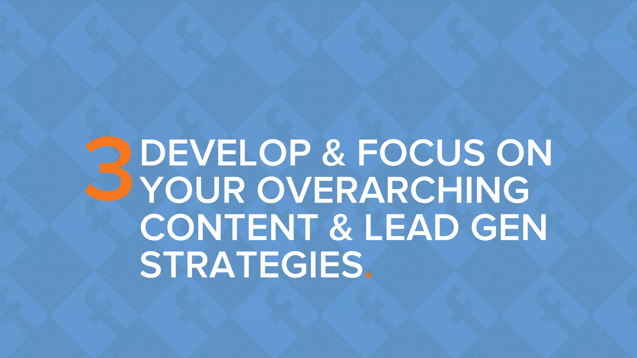 DEVELOP & FOCUS ON 
YOUR OVERARCHING 
CONTENT & LEAD GEN 
STRATEGIES. 
3 
 