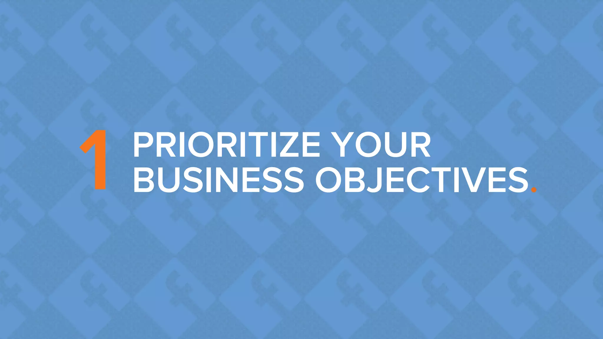 PRIORITIZE YOUR 
1 BUSINESS OBJECTIVES. 
 