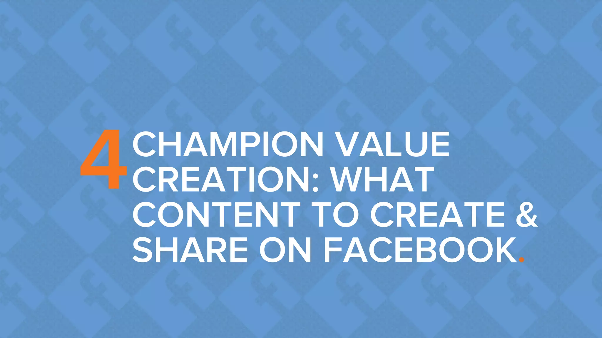 CHAMPION VALUE 
CREATION: WHAT 
CONTENT TO CREATE & 
SHARE ON FACEBOOK. 
4 
 