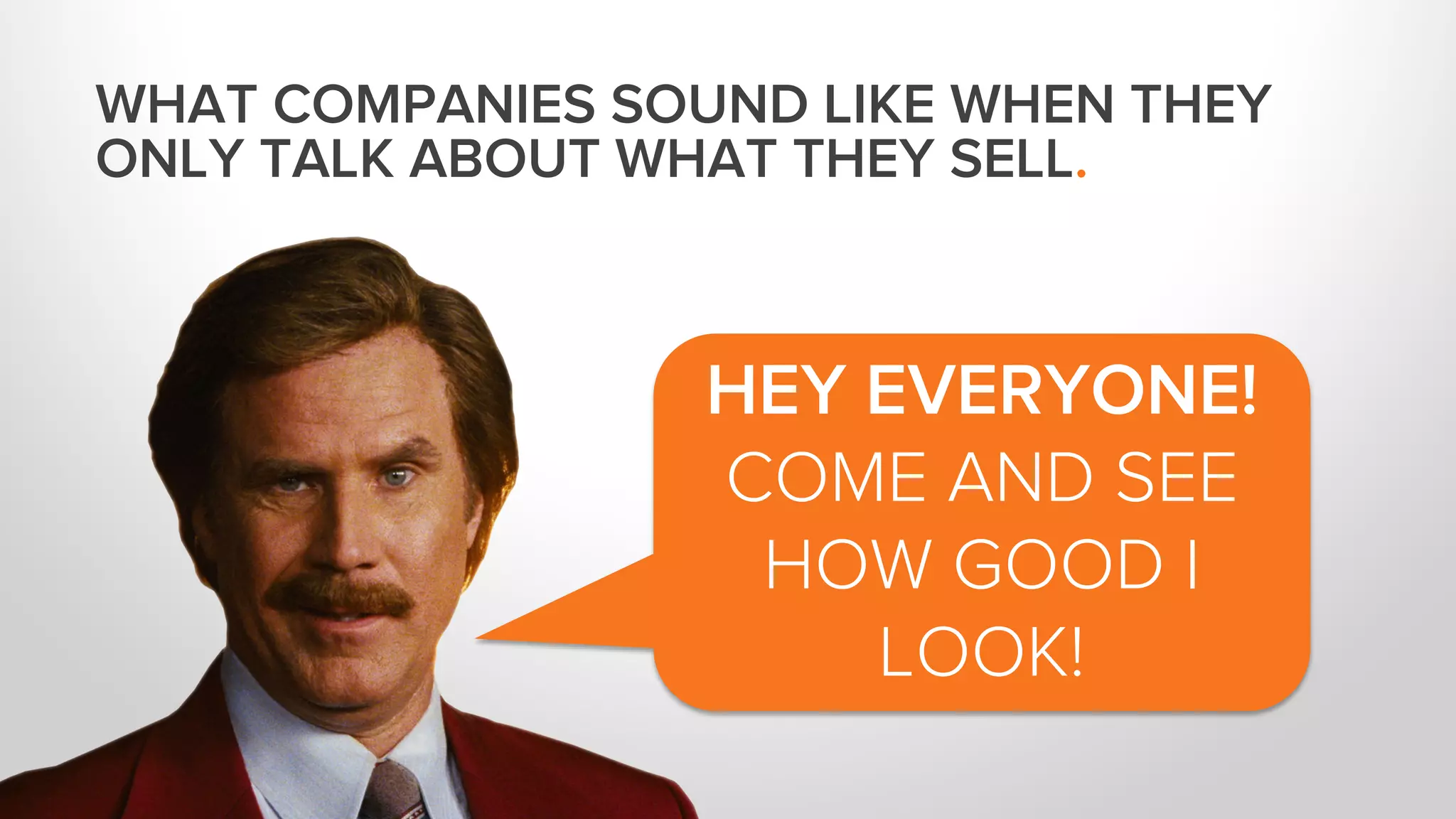 HEY EVERYONE! 
COME AND SEE 
HOW GOOD I 
LOOK! 
WHAT COMPANIES SOUND LIKE WHEN THEY 
ONLY TALK ABOUT WHAT THEY SELL. 
 