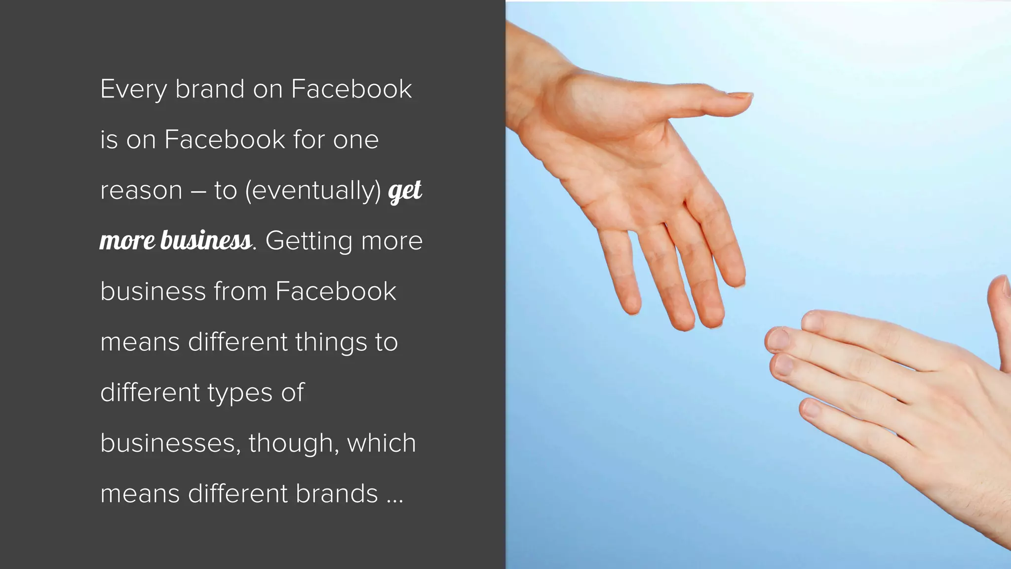 Every brand on Facebook 
is on Facebook for one 
reason – to (eventually) get 
more business. Getting more 
business from Facebook 
means different things to 
different types of 
businesses, though, which 
means different brands … 
 