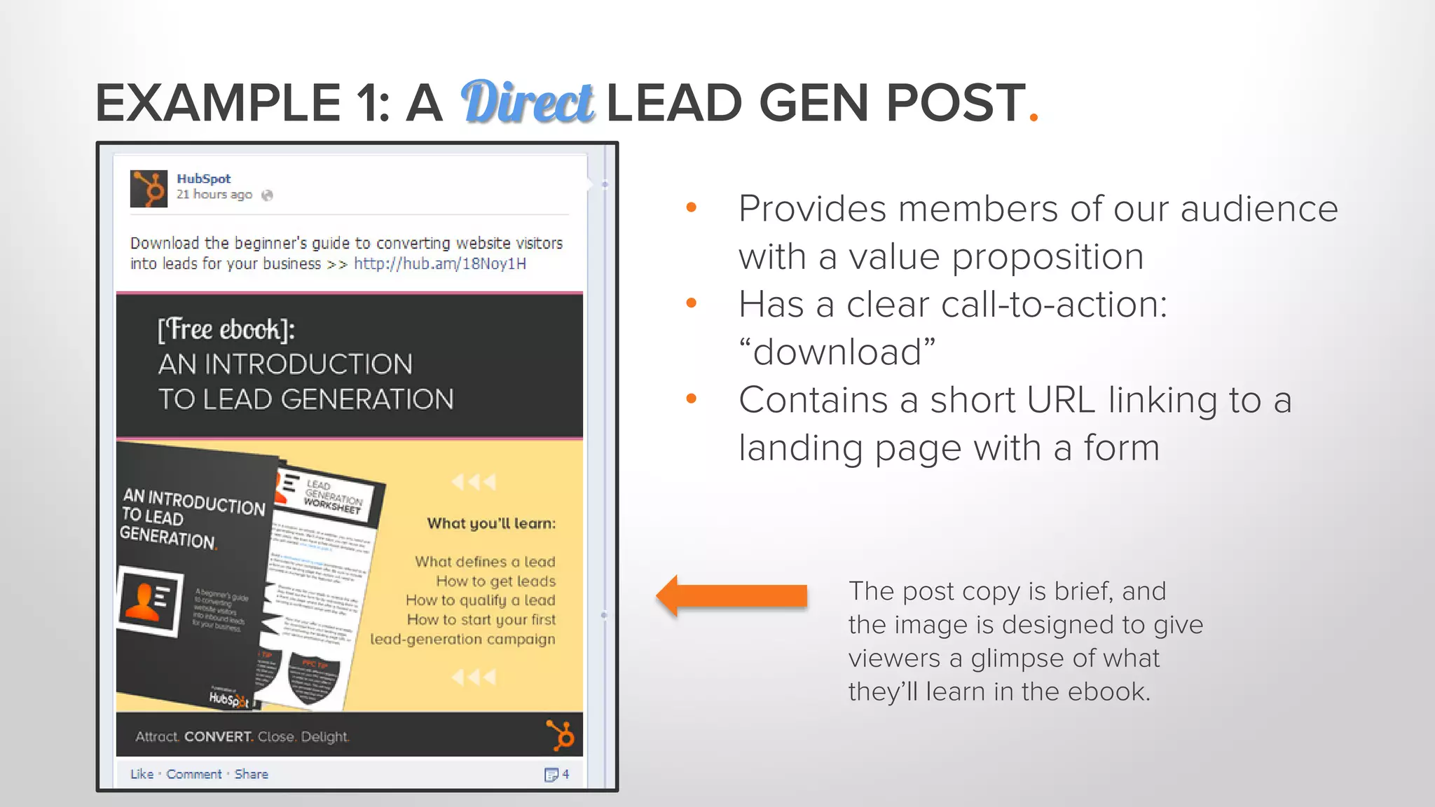 EXAMPLE 1: A Direct LEAD GEN POST. 
The post copy is brief, and 
the image is designed to give 
viewers a glimpse of what 
they’ll learn in the ebook. 
• Provides members of our audience 
with a value proposition 
• Has a clear call-to-action: 
“download” 
• Contains a short URL linking to a 
landing page with a form 
 