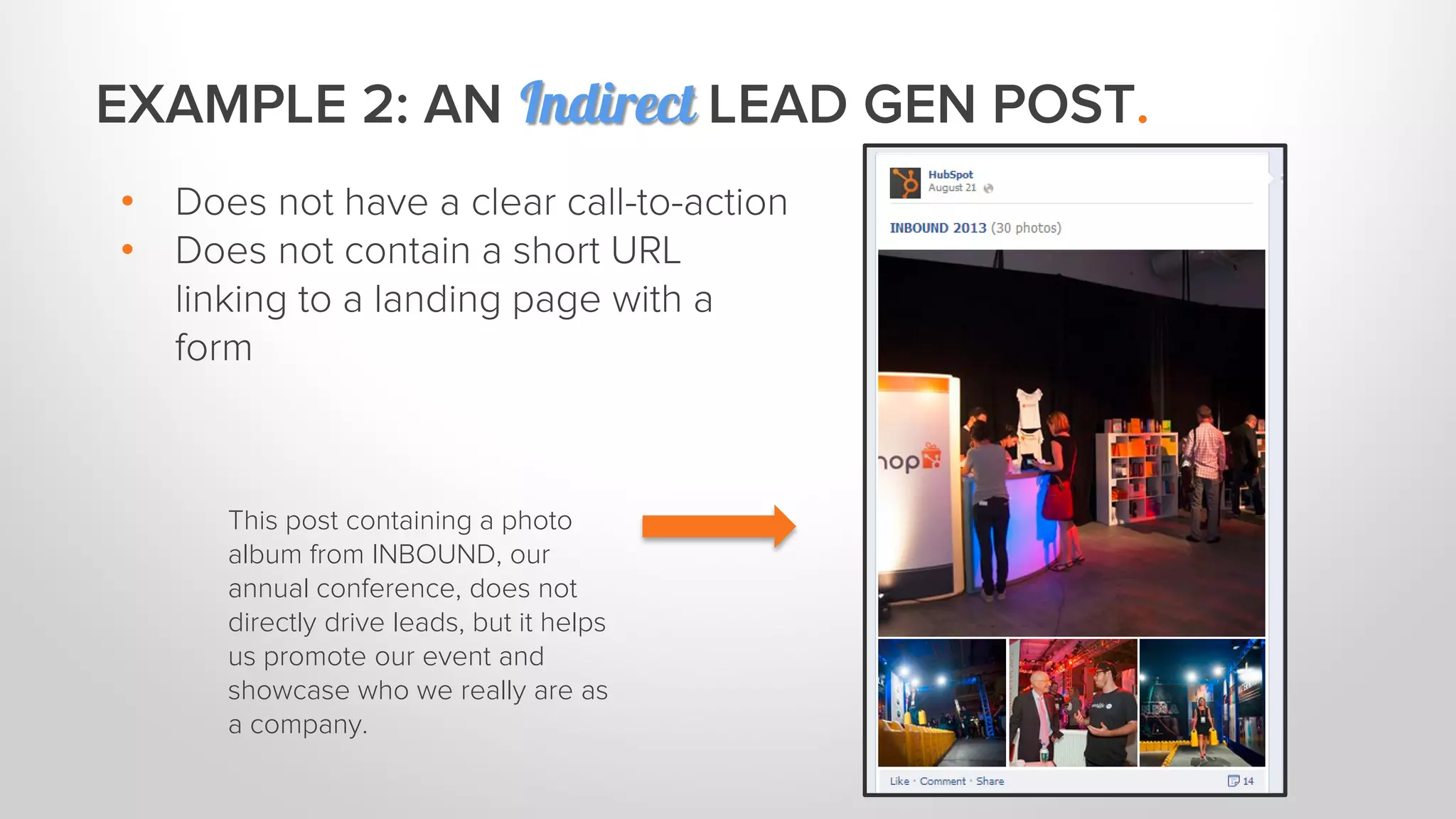 This post containing a photo 
album from INBOUND, our 
annual conference, does not 
directly drive leads, but it helps 
us promote our event and 
showcase who we really are as 
a company. 
• Does not have a clear call-to-action 
• Does not contain a short URL 
linking to a landing page with a 
form 
EXAMPLE 2: AN Indirect LEAD GEN POST. 
 