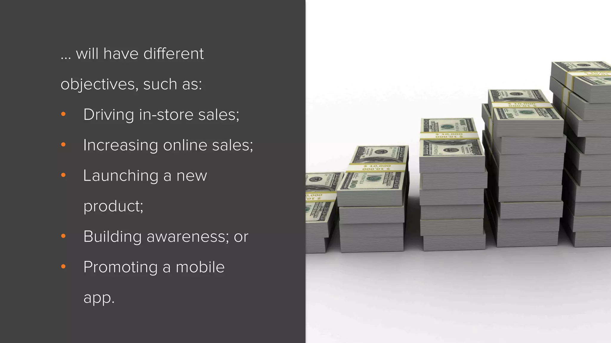 … will have different 
objectives, such as: 
• Driving in-store sales; 
• Increasing online sales; 
• Launching a new 
product; 
• Building awareness; or 
• Promoting a mobile 
app. 
 