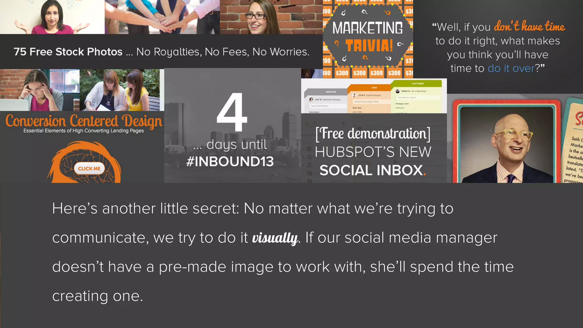 Here’s another little secret: No matter what we’re trying to 
communicate, we try to do it visually. If our social media manager 
doesn’t have a pre-made image to work with, she’ll spend the time 
creating one. 
 