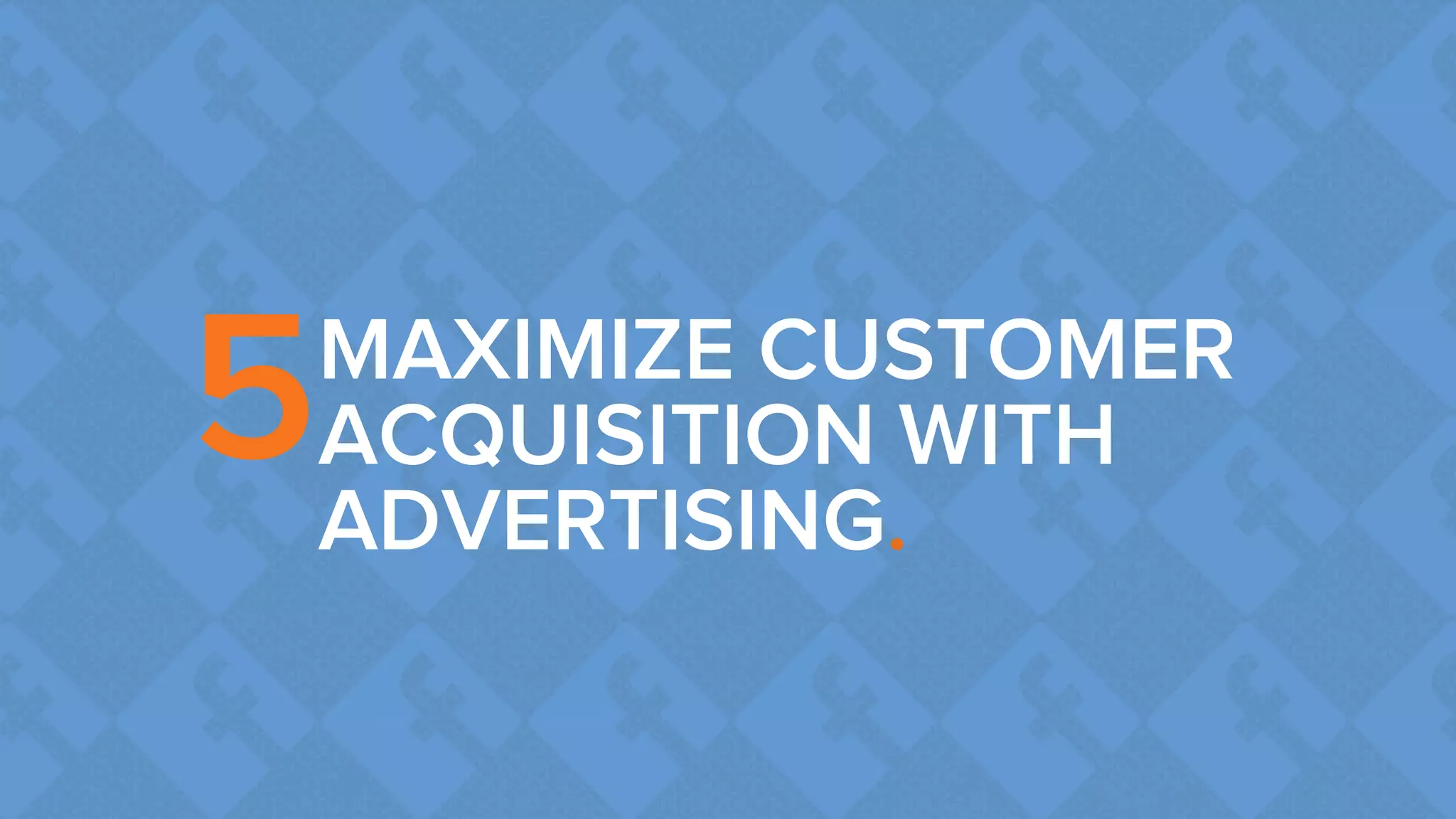 MAXIMIZE CUSTOMER 
ACQUISITION WITH 
ADVERTISING. 
5 
 