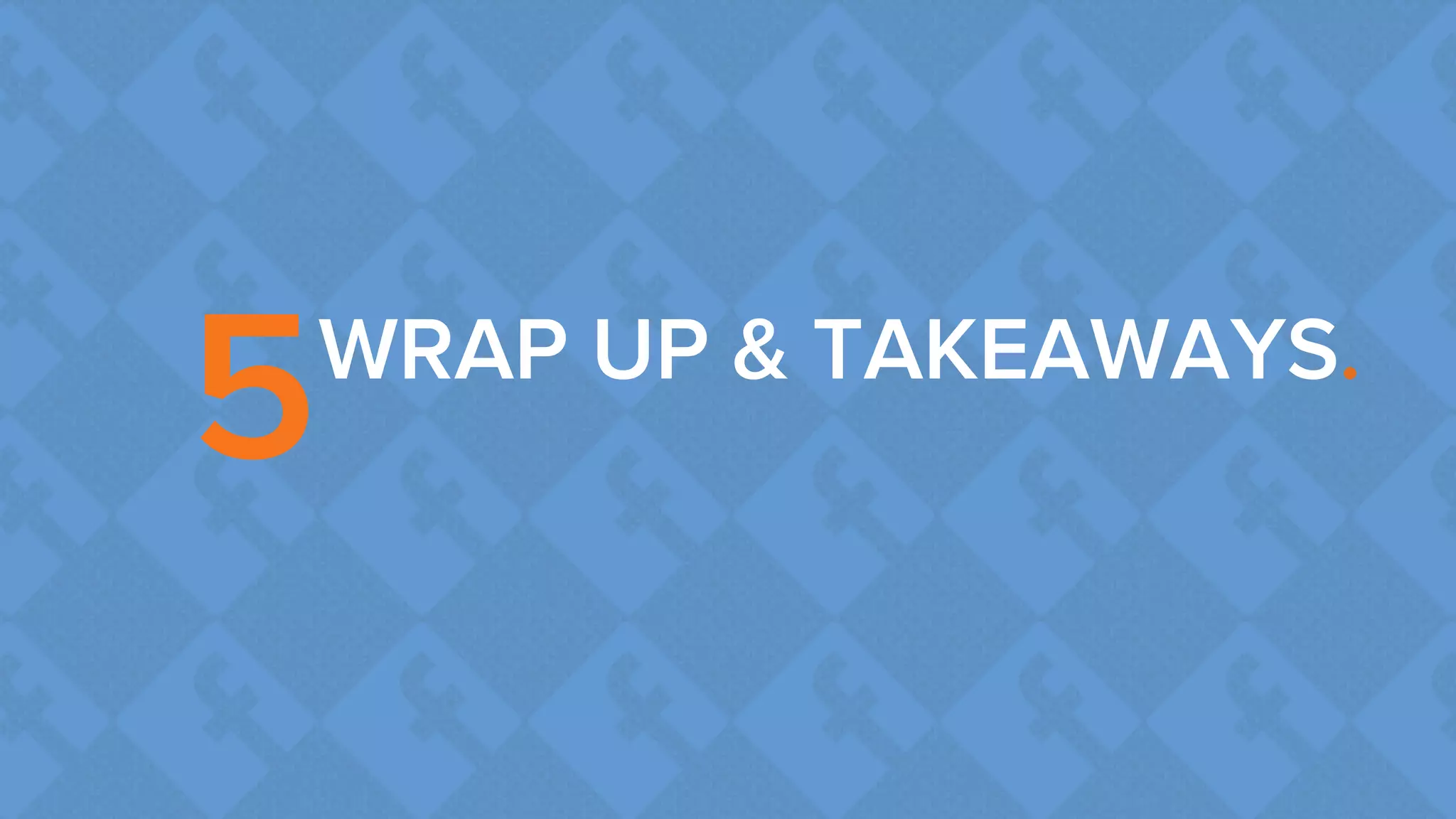 5WRAP UP & TAKEAWAYS. 
 