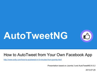AutoTweetNG
How to AutoTweet from Your Own Facebook App
Presentation based on Joomla 3 and AutoTweetNG 6.5.2
2013-07-29
http://www.extly.com/how-to-autotweet-in-5-minutes-from-joomla.html
 