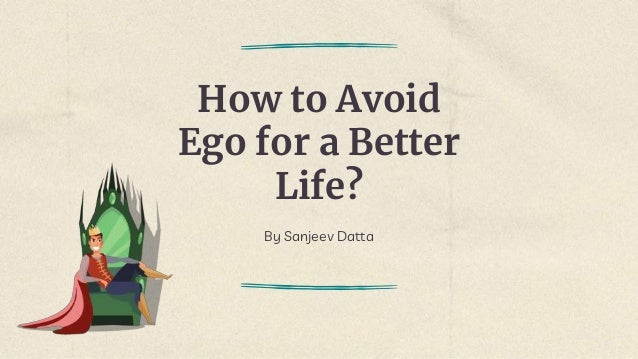 How to Avoid
Ego for a Better
Life?
By Sanjeev Datta
 